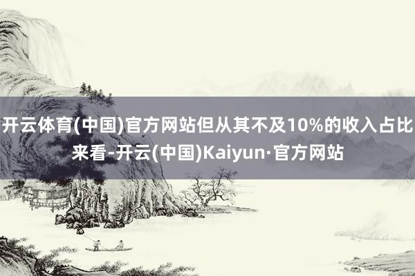 开云体育(中国)官方网站但从其不及10%的收入占比来看-开云(中国)Kaiyun·官方网站
