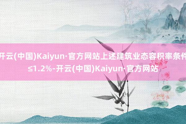 开云(中国)Kaiyun·官方网站上述建筑业态容积率条件≤1.2%-开云(中国)Kaiyun·官方网站