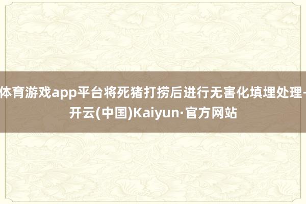 体育游戏app平台将死猪打捞后进行无害化填埋处理-开云(中国)Kaiyun·官方网站