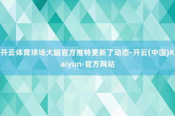 开云体育球场大脑官方推特更新了动态-开云(中国)Kaiyun·官方网站