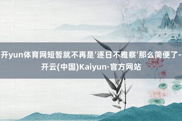 开yun体育网短暂就不再是‘逐日不雅察’那么简便了-开云(中国)Kaiyun·官方网站