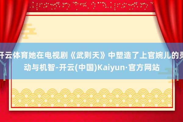 开云体育她在电视剧《武则天》中塑造了上官婉儿的灵动与机智-开云(中国)Kaiyun·官方网站