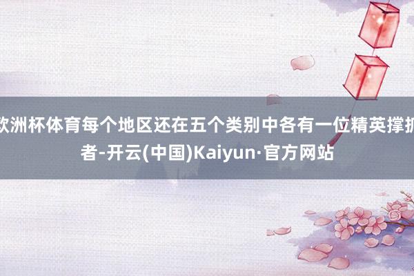 欧洲杯体育每个地区还在五个类别中各有一位精英撑抓者-开云(中国)Kaiyun·官方网站