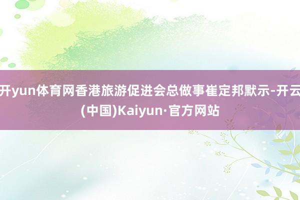 开yun体育网香港旅游促进会总做事崔定邦默示-开云(中国)Kaiyun·官方网站