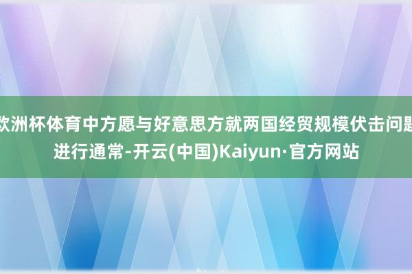 欧洲杯体育中方愿与好意思方就两国经贸规模伏击问题进行通常-开云(中国)Kaiyun·官方网站
