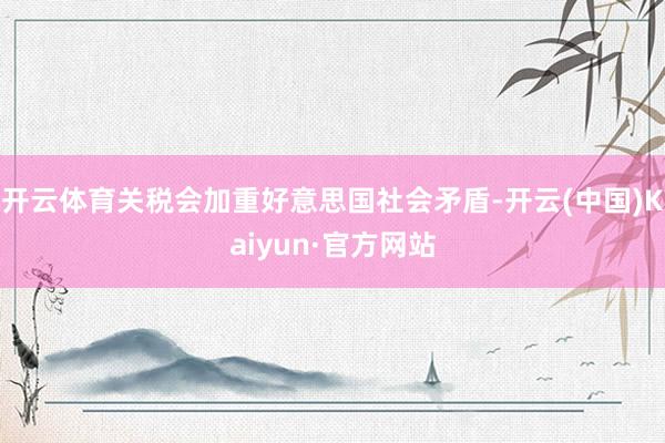 开云体育关税会加重好意思国社会矛盾-开云(中国)Kaiyun·官方网站