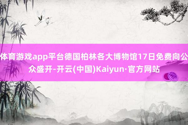 体育游戏app平台德国柏林各大博物馆17日免费向公众盛开-开云(中国)Kaiyun·官方网站