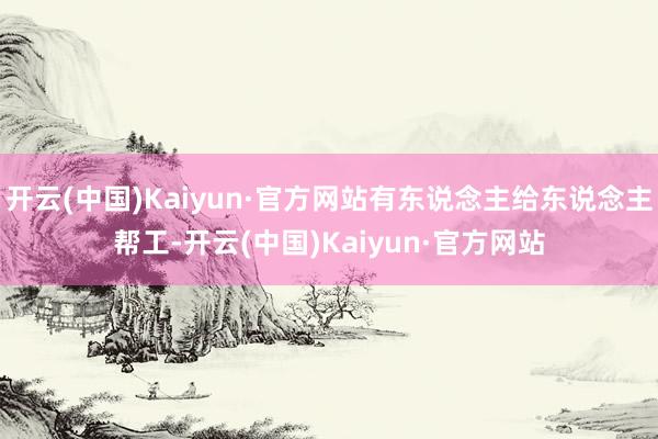开云(中国)Kaiyun·官方网站有东说念主给东说念主帮工-开云(中国)Kaiyun·官方网站