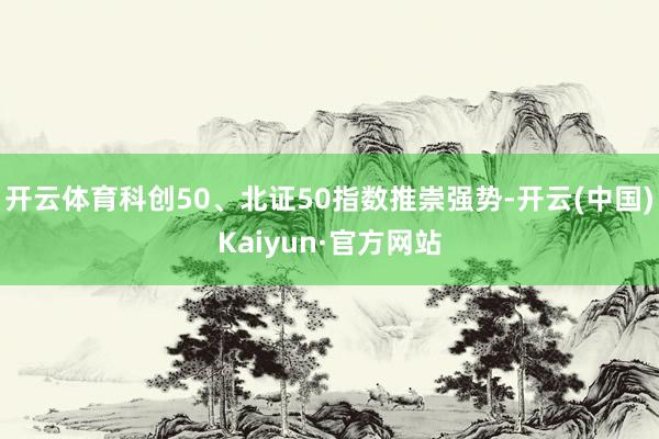 开云体育科创50、北证50指数推崇强势-开云(中国)Kaiyun·官方网站