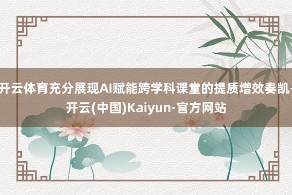 开云体育充分展现AI赋能跨学科课堂的提质增效奏凯-开云(中国)Kaiyun·官方网站