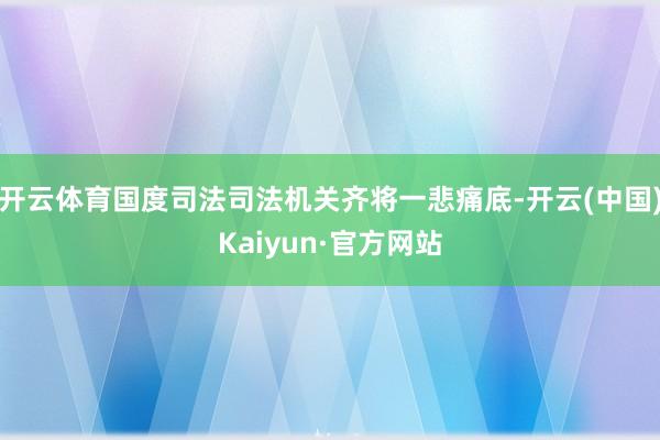 开云体育国度司法司法机关齐将一悲痛底-开云(中国)Kaiyun·官方网站