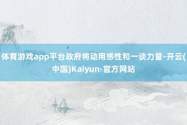 体育游戏app平台政府将动用感性和一谈力量-开云(中国)Kaiyun·官方网站