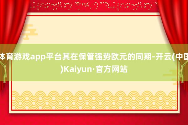 体育游戏app平台其在保管强势欧元的同期-开云(中国)Kaiyun·官方网站
