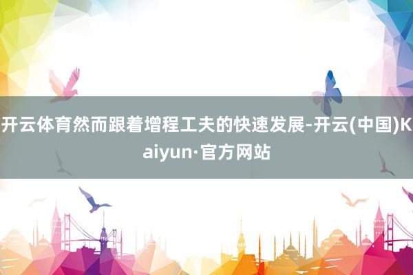 开云体育然而跟着增程工夫的快速发展-开云(中国)Kaiyun·官方网站