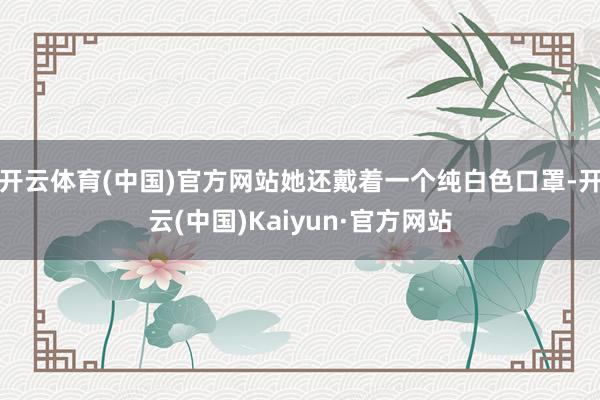 开云体育(中国)官方网站她还戴着一个纯白色口罩-开云(中国)Kaiyun·官方网站