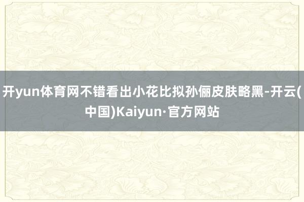 开yun体育网不错看出小花比拟孙俪皮肤略黑-开云(中国)Kaiyun·官方网站