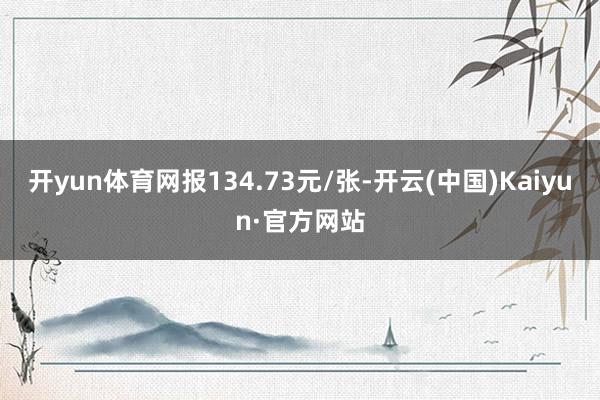 开yun体育网报134.73元/张-开云(中国)Kaiyun·官方网站