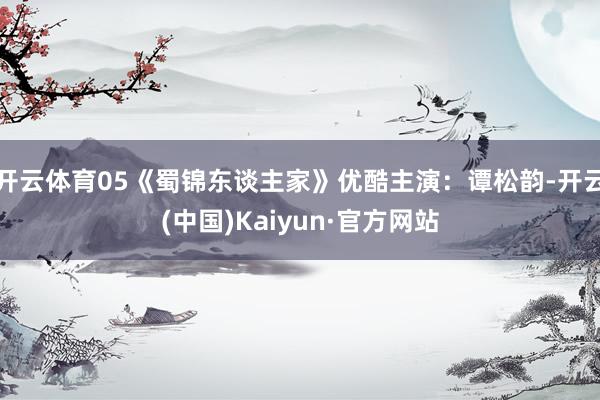 开云体育05《蜀锦东谈主家》优酷主演：谭松韵-开云(中国)Kaiyun·官方网站