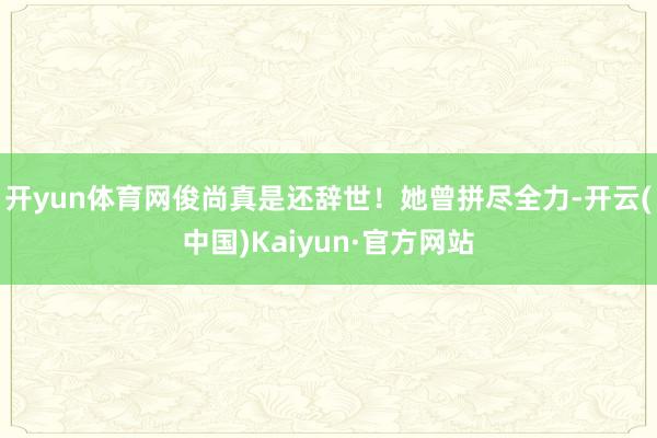 开yun体育网俊尚真是还辞世！她曾拼尽全力-开云(中国)Kaiyun·官方网站