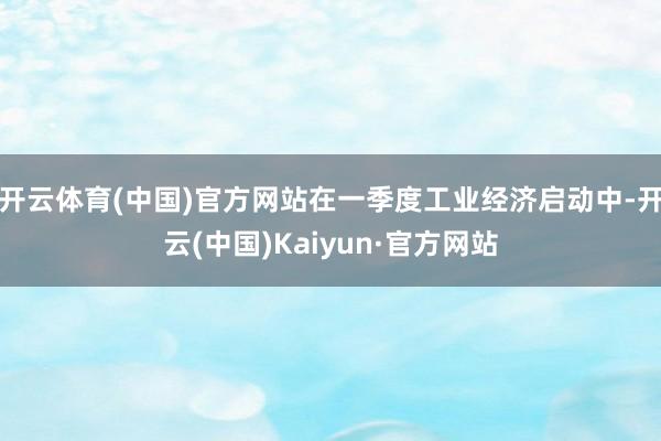 开云体育(中国)官方网站在一季度工业经济启动中-开云(中国)Kaiyun·官方网站