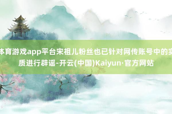 体育游戏app平台宋祖儿粉丝也已针对网传账号中的实质进行辟谣-开云(中国)Kaiyun·官方网站