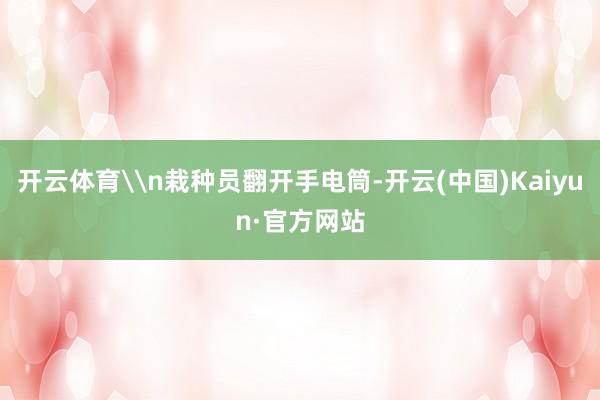 开云体育\n栽种员翻开手电筒-开云(中国)Kaiyun·官方网站