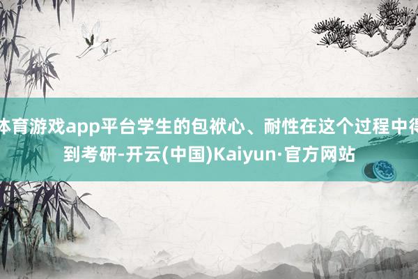体育游戏app平台学生的包袱心、耐性在这个过程中得到考研-开云(中国)Kaiyun·官方网站