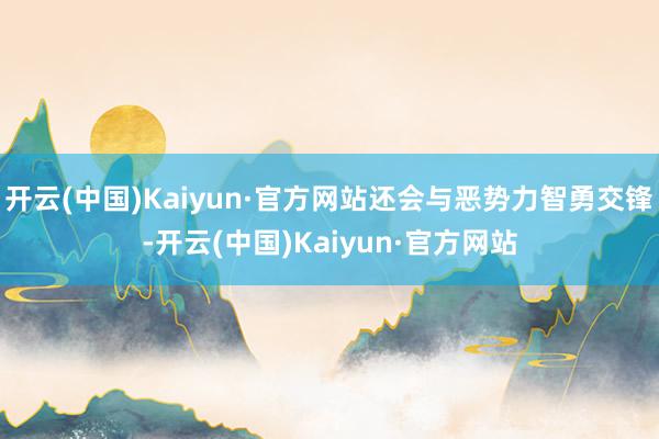 开云(中国)Kaiyun·官方网站还会与恶势力智勇交锋-开云(中国)Kaiyun·官方网站