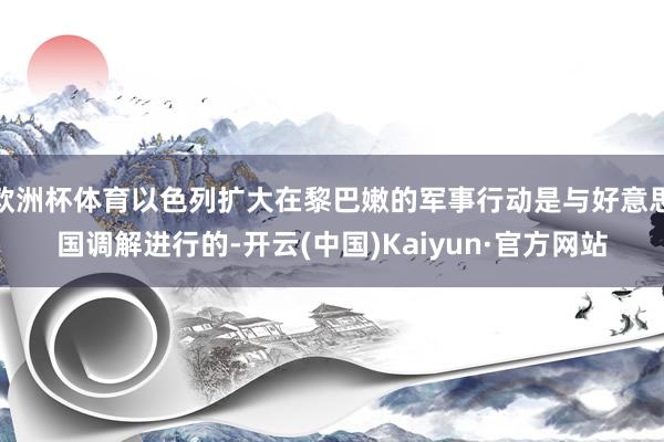 欧洲杯体育以色列扩大在黎巴嫩的军事行动是与好意思国调解进行的-开云(中国)Kaiyun·官方网站
