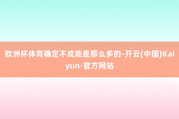 欧洲杯体育确定不成能是那么多的-开云(中国)Kaiyun·官方网站