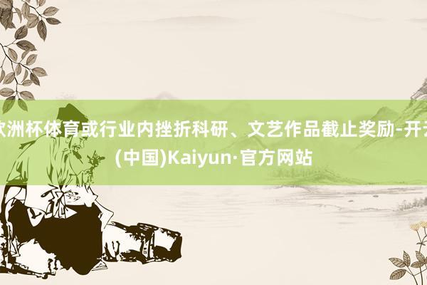欧洲杯体育或行业内挫折科研、文艺作品截止奖励-开云(中国)Kaiyun·官方网站
