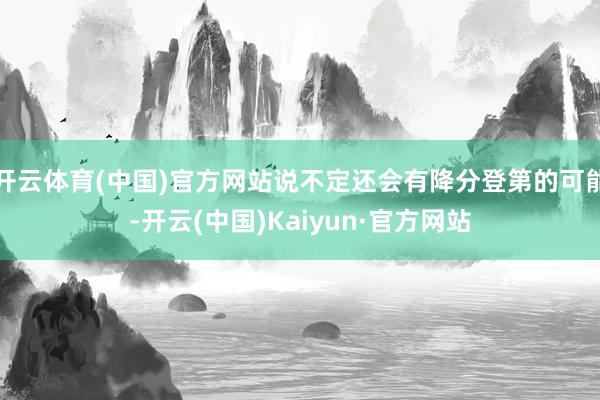 开云体育(中国)官方网站说不定还会有降分登第的可能-开云(中国)Kaiyun·官方网站