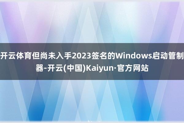 开云体育但尚未入手2023签名的Windows启动管制器-开云(中国)Kaiyun·官方网站