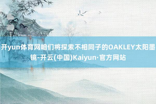 开yun体育网咱们将探索不相同子的OAKLEY太阳墨镜-开云(中国)Kaiyun·官方网站