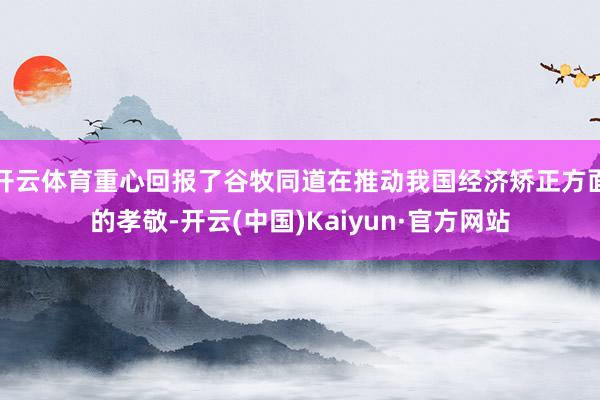 开云体育重心回报了谷牧同道在推动我国经济矫正方面的孝敬-开云(中国)Kaiyun·官方网站