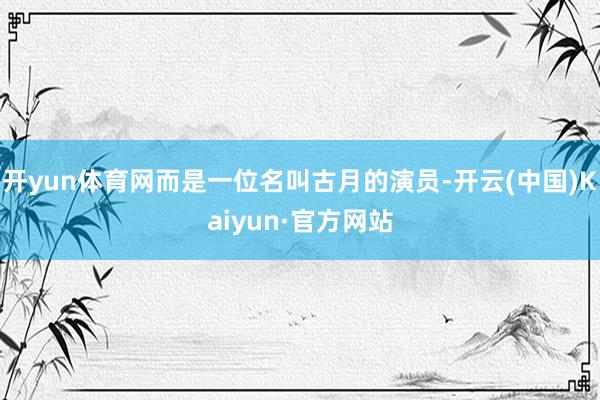 开yun体育网而是一位名叫古月的演员-开云(中国)Kaiyun·官方网站
