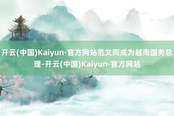 开云(中国)Kaiyun·官方网站范文同成为越南国务总理-开云(中国)Kaiyun·官方网站