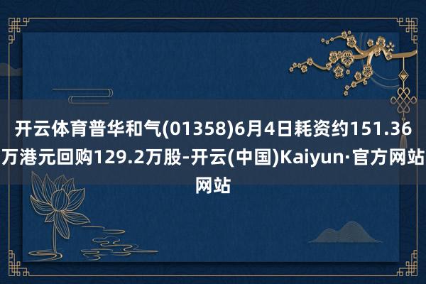 开云体育普华和气(01358)6月4日耗资约151.36万港元回购129.2万股-开云(中国)Kaiyun·官方网站