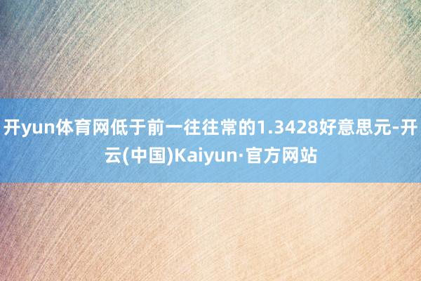 开yun体育网低于前一往往常的1.3428好意思元-开云(中国)Kaiyun·官方网站