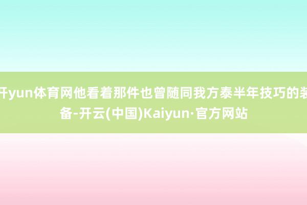 开yun体育网他看着那件也曾随同我方泰半年技巧的装备-开云(中国)Kaiyun·官方网站
