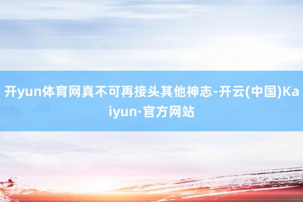 开yun体育网真不可再接头其他神志-开云(中国)Kaiyun·官方网站