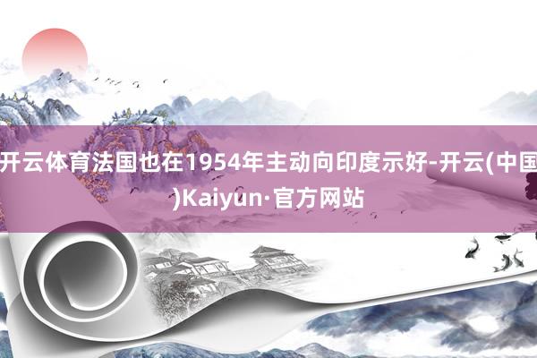 开云体育法国也在1954年主动向印度示好-开云(中国)Kaiyun·官方网站