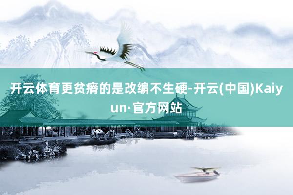 开云体育更贫瘠的是改编不生硬-开云(中国)Kaiyun·官方网站