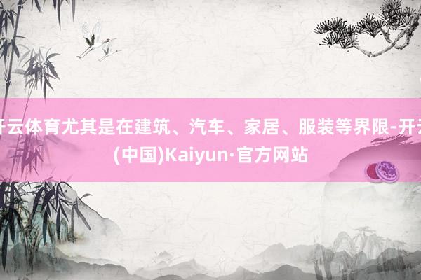 开云体育尤其是在建筑、汽车、家居、服装等界限-开云(中国)Kaiyun·官方网站