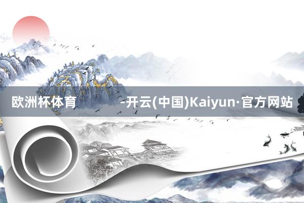 欧洲杯体育            -开云(中国)Kaiyun·官方网站
