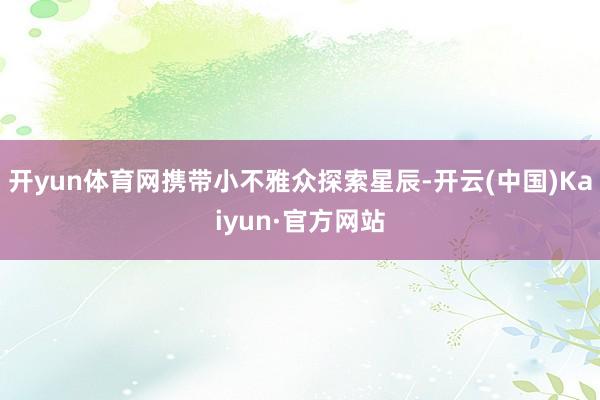 开yun体育网携带小不雅众探索星辰-开云(中国)Kaiyun·官方网站