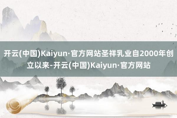 开云(中国)Kaiyun·官方网站圣祥乳业自2000年创立以来-开云(中国)Kaiyun·官方网站