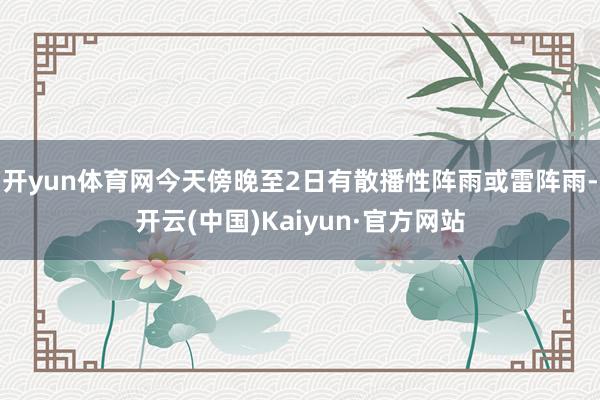 开yun体育网今天傍晚至2日有散播性阵雨或雷阵雨-开云(中国)Kaiyun·官方网站