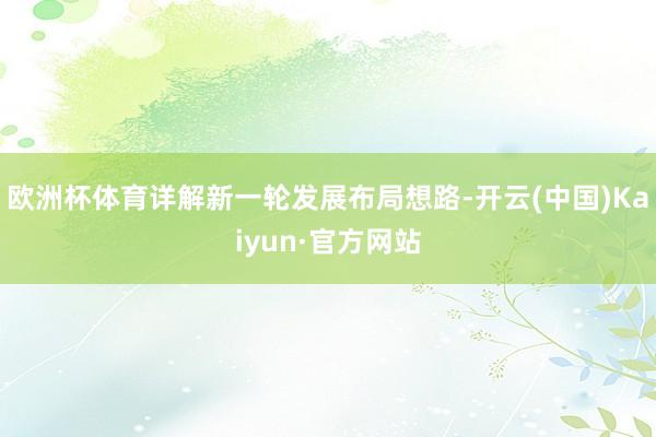 欧洲杯体育详解新一轮发展布局想路-开云(中国)Kaiyun·官方网站