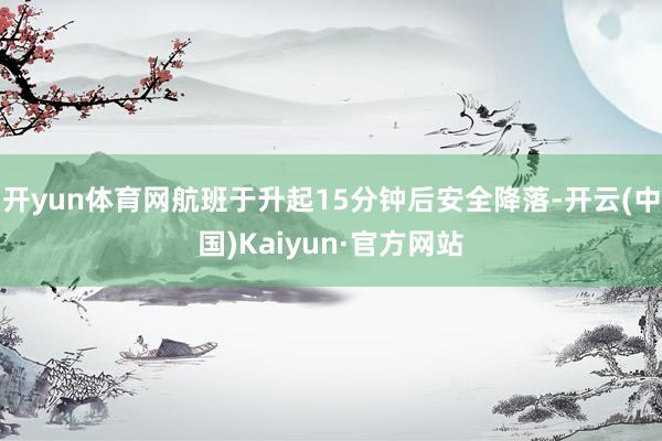 开yun体育网航班于升起15分钟后安全降落-开云(中国)Kaiyun·官方网站